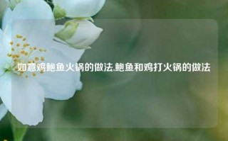 如意鸡鲍鱼火锅的做法,鲍鱼和鸡打火锅的做法