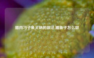 腊肉刁子鱼火锅的做法,腊鱼子怎么做