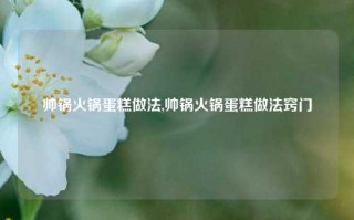 帅锅火锅蛋糕做法,帅锅火锅蛋糕做法窍门