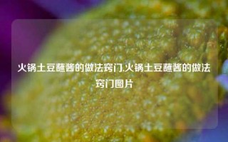 火锅土豆蘸酱的做法窍门,火锅土豆蘸酱的做法窍门图片