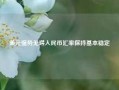 美元强势无碍人民币汇率保持基本稳定