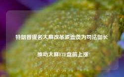 特朗普提名大麻改革派盖茨为司法部长 推动大麻ETF盘前上涨