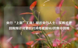 央行“上新”工具！接近央行人士：买断式逆回购预计可更好对冲年底前MLF的集中到期