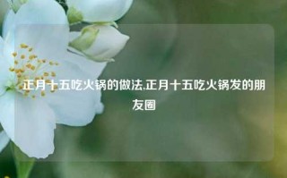 正月十五吃火锅的做法,正月十五吃火锅发的朋友圈