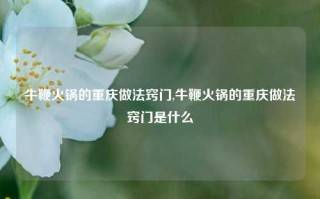 牛鞭火锅的重庆做法窍门,牛鞭火锅的重庆做法窍门是什么