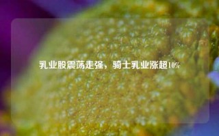 乳业股震荡走强，骑士乳业涨超10%