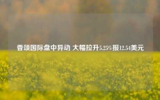 香颂国际盘中异动 大幅拉升5.25%报12.54美元