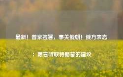 最新！普京签署，事关俄朝！俄方表态：愿意听取特朗普的建议