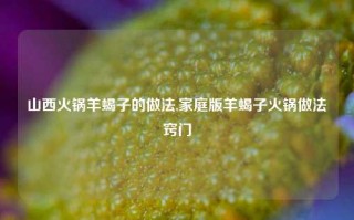 山西火锅羊蝎子的做法,家庭版羊蝎子火锅做法窍门