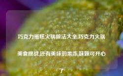 巧克力蛋糕火锅做法大全,巧克力火锅美食挑战,还有美味的果冻,妹妹可开心了