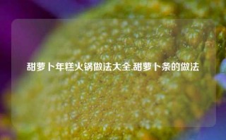 甜萝卜年糕火锅做法大全,甜萝卜条的做法