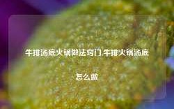 牛排汤底火锅做法窍门,牛排火锅汤底怎么做