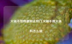 火锅不加鸡蛋做法窍门,火锅不用火锅料怎么做