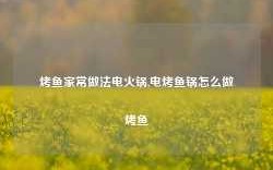 烤鱼家常做法电火锅,电烤鱼锅怎么做烤鱼