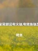 烤鱼家常做法电火锅,电烤鱼锅怎么做烤鱼