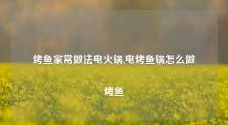 烤鱼家常做法电火锅,电烤鱼锅怎么做烤鱼