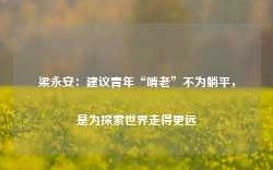 梁永安：建议青年“啃老”不为躺平，是为探索世界走得更远