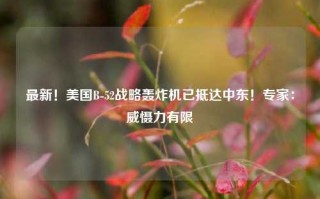 最新！美国B-52战略轰炸机已抵达中东！专家：威慑力有限