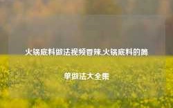 火锅底料做法视频香辣,火锅底料的简单做法大全集