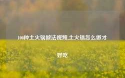 100种土火锅做法视频,土火锅怎么做才好吃