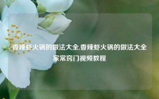 香辣虾火锅的做法大全,香辣虾火锅的做法大全家常窍门视频教程