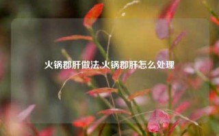 火锅郡肝做法,火锅郡肝怎么处理