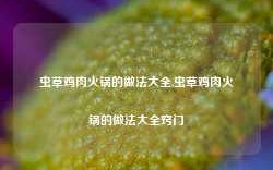 虫草鸡肉火锅的做法大全,虫草鸡肉火锅的做法大全窍门