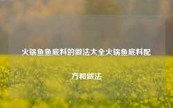 火锅鱼鱼底料的做法大全火锅鱼底料配方和做法