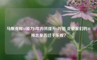 马斯克称AI能力4年内将提升1万倍 企业家们的AI预言是否过于乐观？