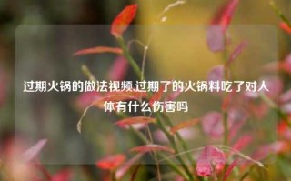 过期火锅的做法视频,过期了的火锅料吃了对人体有什么伤害吗