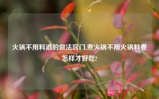 火锅不用料酒的做法窍门,煮火锅不用火锅料煮怎样才好吃?