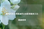 通用汽车计划裁减约1,000名受薪员工以削减成本