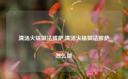 清汤火锅做法披萨,清汤火锅做法披萨怎么做