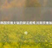 韩国玫瑰火锅的做法视频,川菜玫瑰锅炸