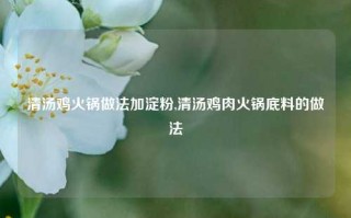 清汤鸡火锅做法加淀粉,清汤鸡肉火锅底料的做法