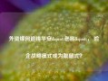 外资缘何追捧平安"老将"， 险企战略模式成为跟随式？