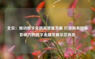 北京：推动数字金融高质量发展 打造具有国际影响力的数字金融发展示范高地