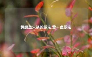 黄鲴鱼火锅的做法,黄鳡鱼做法