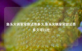 鱼头火锅家常做法蒸多久,鱼头火锅家常做法蒸多久可以吃