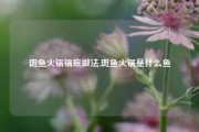 斑鱼火锅锅底做法,斑鱼火锅是什么鱼