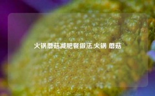 火锅蘑菇减肥餐做法,火锅 蘑菇