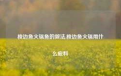 梭边鱼火锅鱼的做法,梭边鱼火锅用什么底料