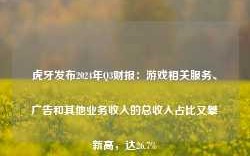 虎牙发布2024年Q3财报：游戏相关服务、广告和其他业务收入的总收入占比又攀新高，达26.7%