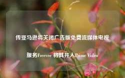 传亚马逊将关闭广告版免费流媒体电视服务Freevee 将其并入Prime Video