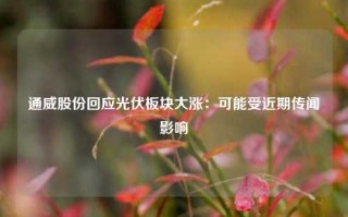 通威股份回应光伏板块大涨：可能受近期传闻影响