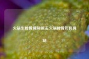 火锅生排骨腌制做法,火锅排骨如何腌制