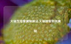 火锅生排骨腌制做法,火锅排骨如何腌制