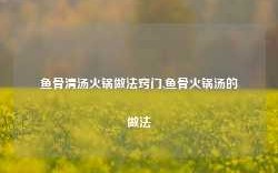 鱼骨清汤火锅做法窍门,鱼骨火锅汤的做法