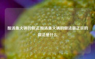 酸汤鱼火锅的做法,酸汤鱼火锅的做法最正宗的做法是什么