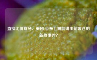 直接比价盒马、美团 京东七鲜能讲出前置仓的新故事吗？